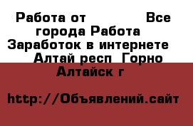 Работа от (  18) ! - Все города Работа » Заработок в интернете   . Алтай респ.,Горно-Алтайск г.